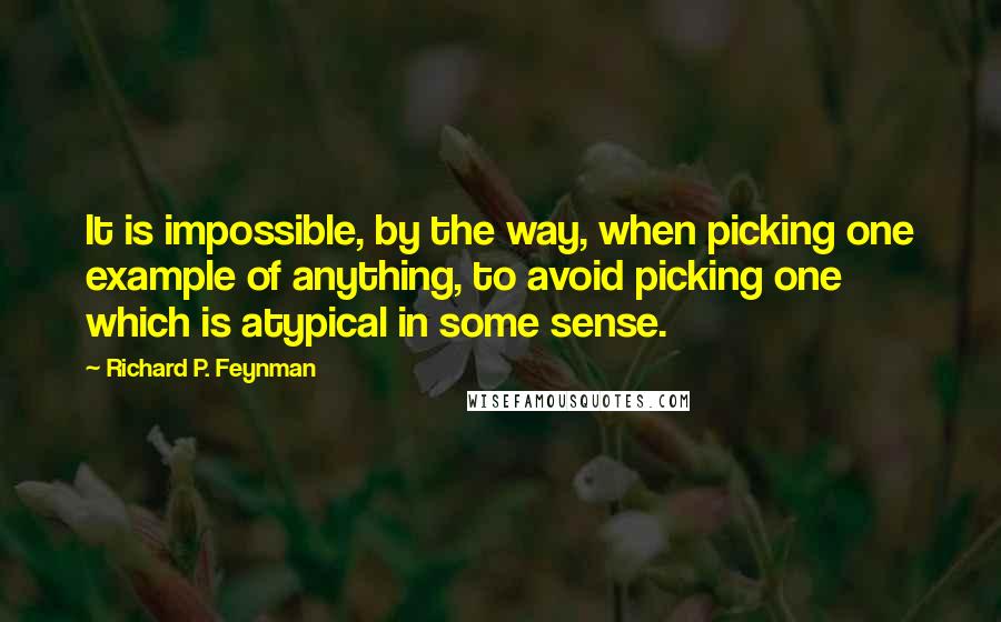 Richard P. Feynman Quotes: It is impossible, by the way, when picking one example of anything, to avoid picking one which is atypical in some sense.