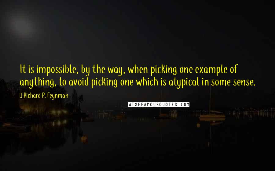Richard P. Feynman Quotes: It is impossible, by the way, when picking one example of anything, to avoid picking one which is atypical in some sense.