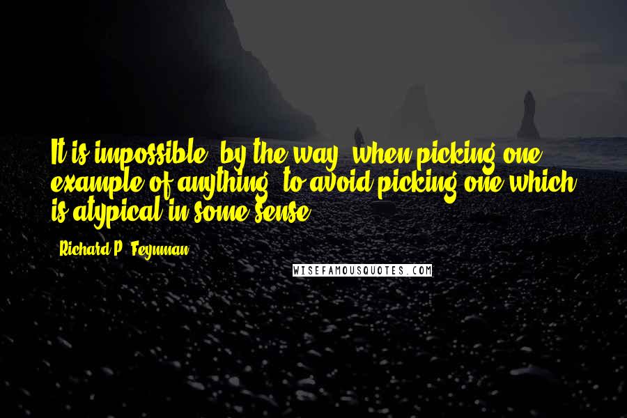 Richard P. Feynman Quotes: It is impossible, by the way, when picking one example of anything, to avoid picking one which is atypical in some sense.