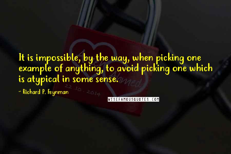 Richard P. Feynman Quotes: It is impossible, by the way, when picking one example of anything, to avoid picking one which is atypical in some sense.