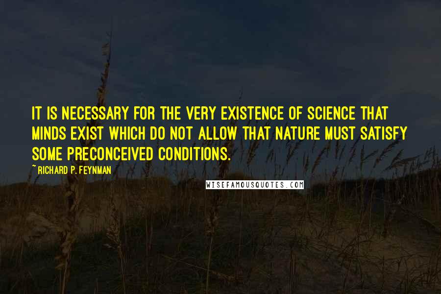 Richard P. Feynman Quotes: It is necessary for the very existence of science that minds exist which do not allow that nature must satisfy some preconceived conditions.