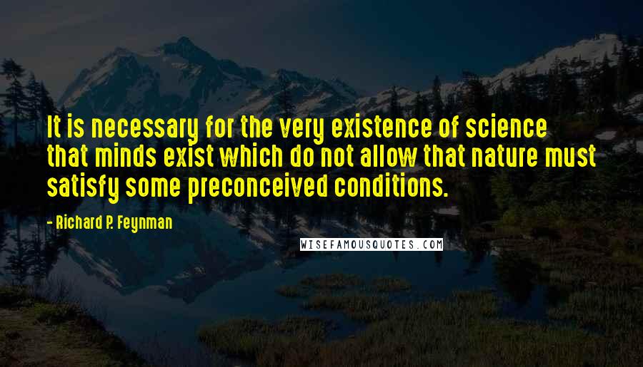 Richard P. Feynman Quotes: It is necessary for the very existence of science that minds exist which do not allow that nature must satisfy some preconceived conditions.