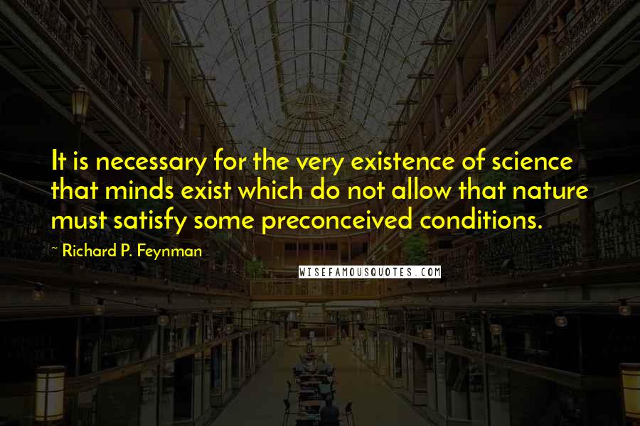 Richard P. Feynman Quotes: It is necessary for the very existence of science that minds exist which do not allow that nature must satisfy some preconceived conditions.