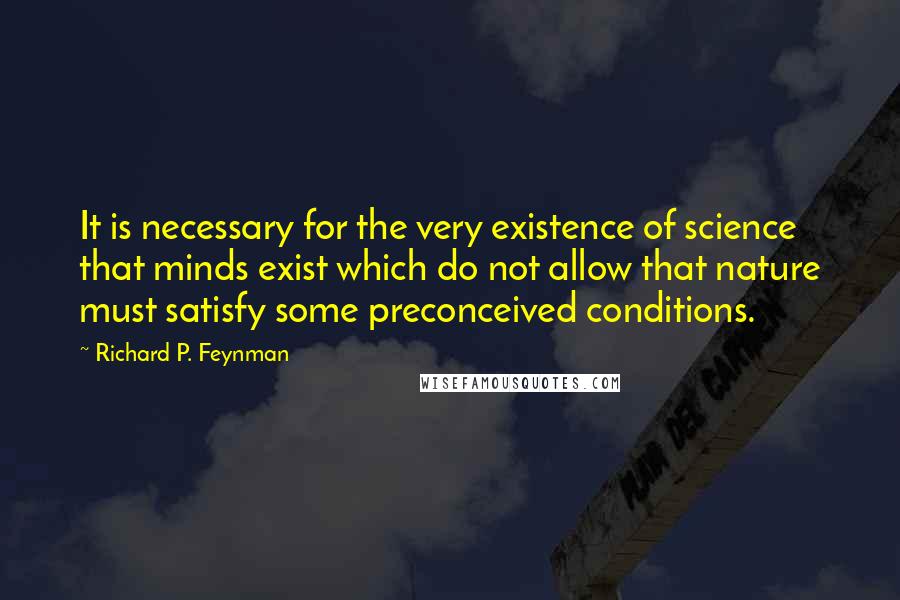 Richard P. Feynman Quotes: It is necessary for the very existence of science that minds exist which do not allow that nature must satisfy some preconceived conditions.