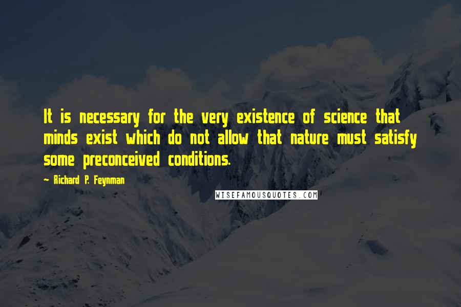 Richard P. Feynman Quotes: It is necessary for the very existence of science that minds exist which do not allow that nature must satisfy some preconceived conditions.