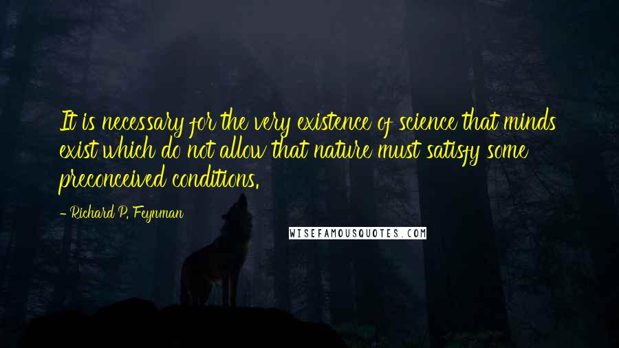 Richard P. Feynman Quotes: It is necessary for the very existence of science that minds exist which do not allow that nature must satisfy some preconceived conditions.