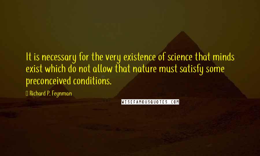 Richard P. Feynman Quotes: It is necessary for the very existence of science that minds exist which do not allow that nature must satisfy some preconceived conditions.