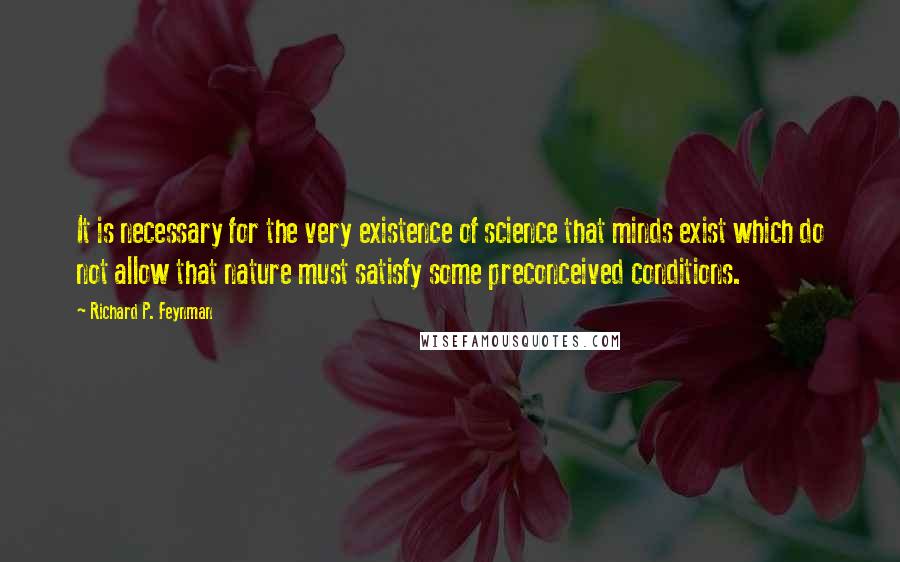 Richard P. Feynman Quotes: It is necessary for the very existence of science that minds exist which do not allow that nature must satisfy some preconceived conditions.