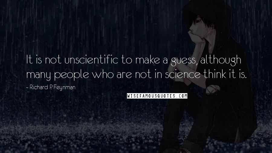 Richard P. Feynman Quotes: It is not unscientific to make a guess, although many people who are not in science think it is.