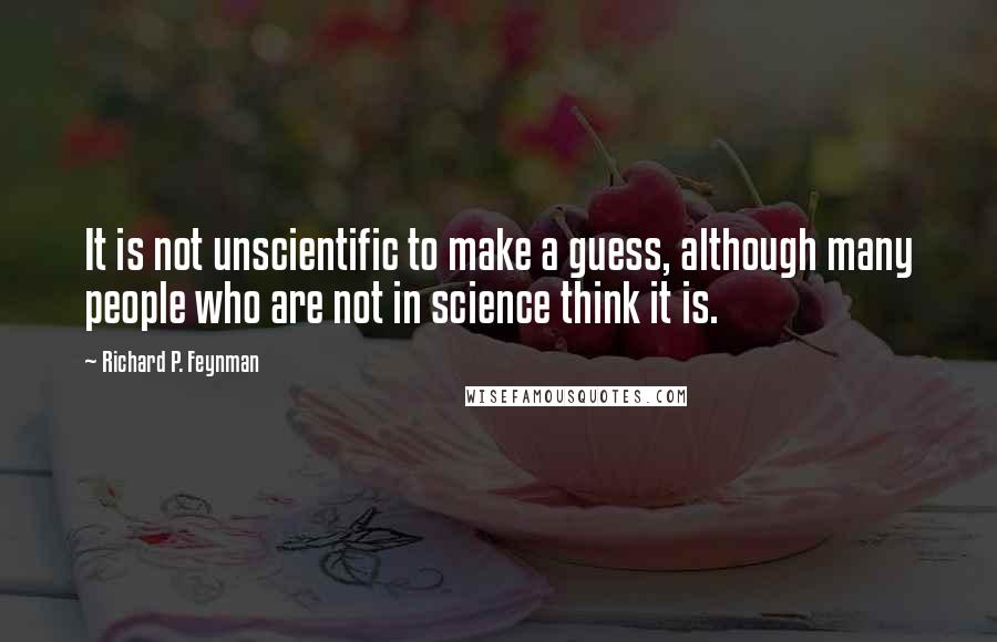 Richard P. Feynman Quotes: It is not unscientific to make a guess, although many people who are not in science think it is.