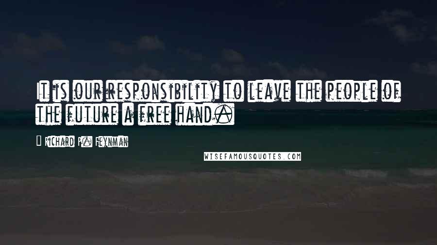 Richard P. Feynman Quotes: It is our responsibility to leave the people of the future a free hand.