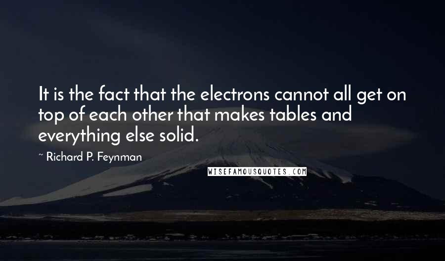 Richard P. Feynman Quotes: It is the fact that the electrons cannot all get on top of each other that makes tables and everything else solid.