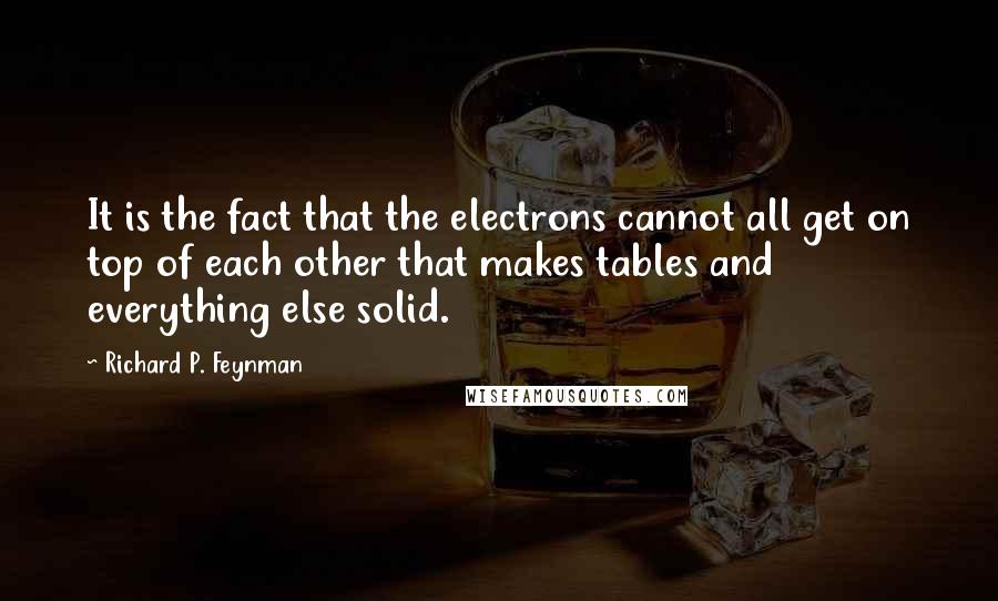 Richard P. Feynman Quotes: It is the fact that the electrons cannot all get on top of each other that makes tables and everything else solid.