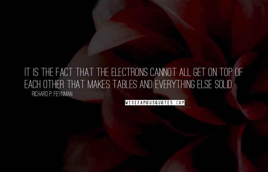 Richard P. Feynman Quotes: It is the fact that the electrons cannot all get on top of each other that makes tables and everything else solid.