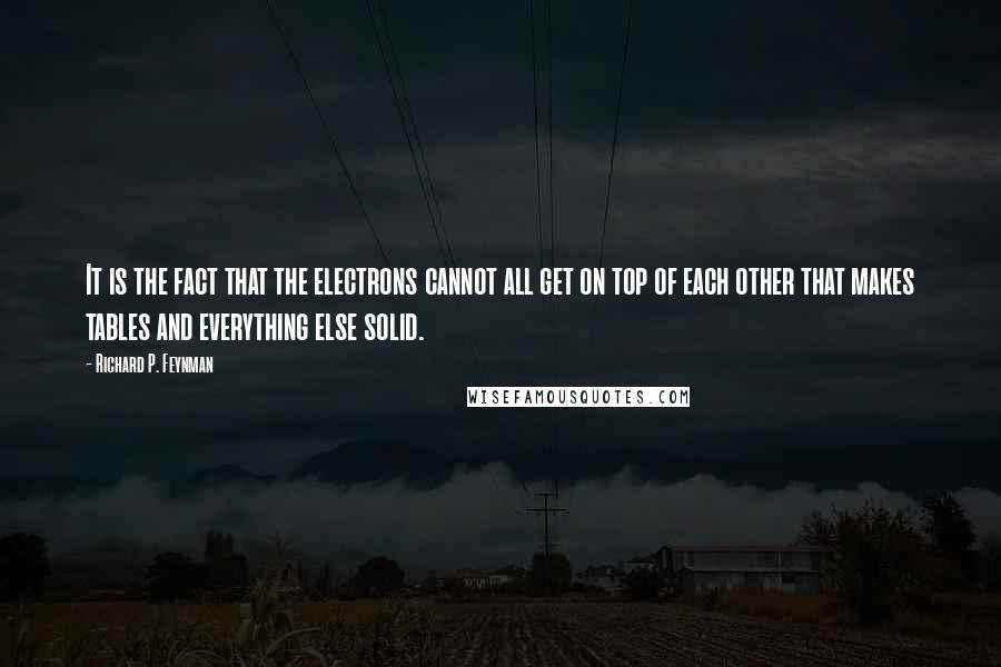 Richard P. Feynman Quotes: It is the fact that the electrons cannot all get on top of each other that makes tables and everything else solid.