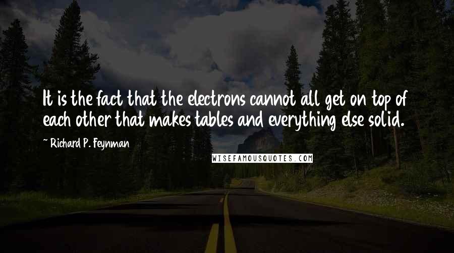 Richard P. Feynman Quotes: It is the fact that the electrons cannot all get on top of each other that makes tables and everything else solid.