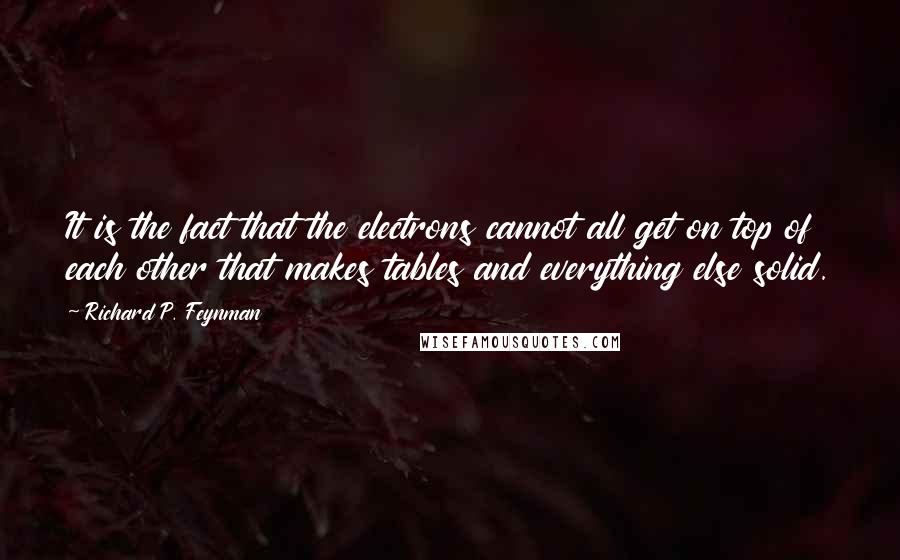 Richard P. Feynman Quotes: It is the fact that the electrons cannot all get on top of each other that makes tables and everything else solid.