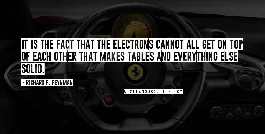 Richard P. Feynman Quotes: It is the fact that the electrons cannot all get on top of each other that makes tables and everything else solid.