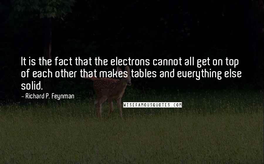 Richard P. Feynman Quotes: It is the fact that the electrons cannot all get on top of each other that makes tables and everything else solid.