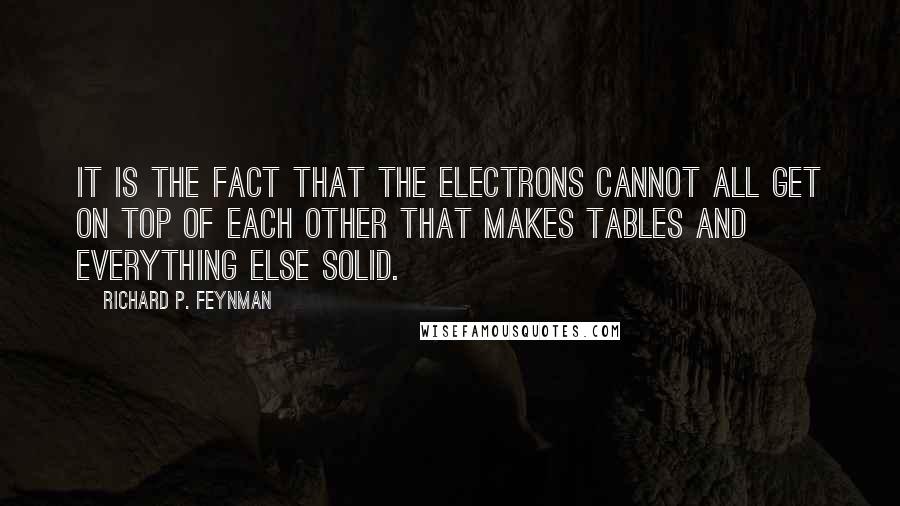 Richard P. Feynman Quotes: It is the fact that the electrons cannot all get on top of each other that makes tables and everything else solid.