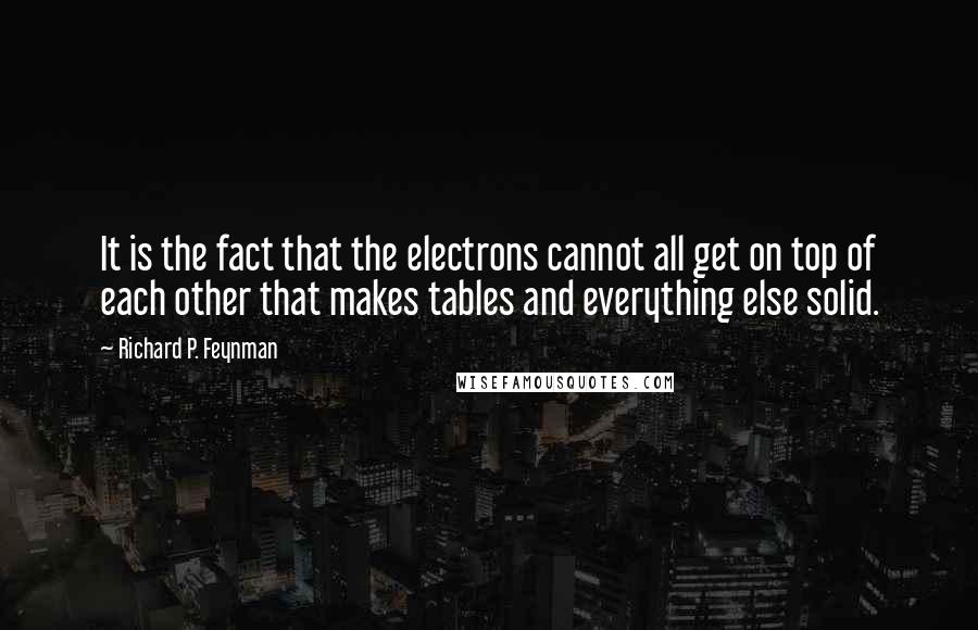 Richard P. Feynman Quotes: It is the fact that the electrons cannot all get on top of each other that makes tables and everything else solid.