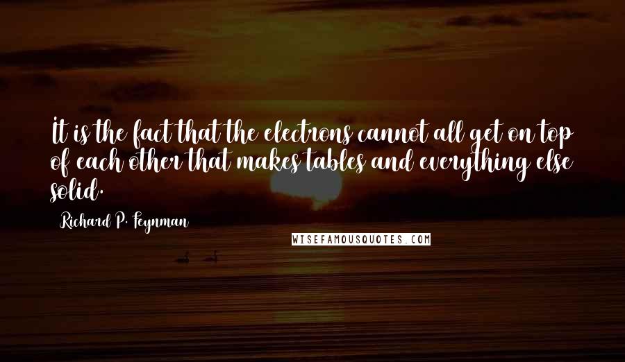 Richard P. Feynman Quotes: It is the fact that the electrons cannot all get on top of each other that makes tables and everything else solid.