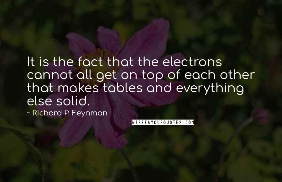 Richard P. Feynman Quotes: It is the fact that the electrons cannot all get on top of each other that makes tables and everything else solid.