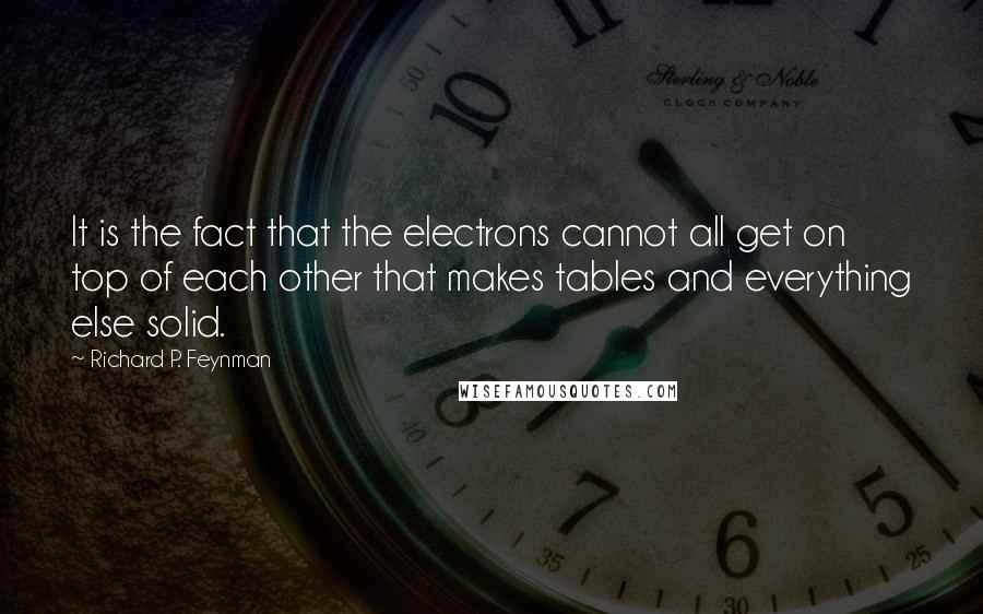 Richard P. Feynman Quotes: It is the fact that the electrons cannot all get on top of each other that makes tables and everything else solid.