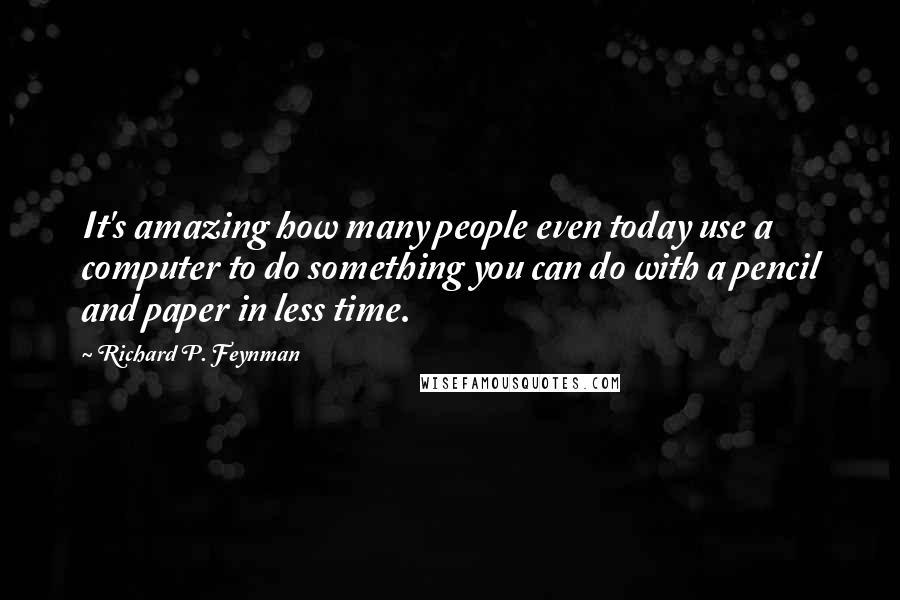 Richard P. Feynman Quotes: It's amazing how many people even today use a computer to do something you can do with a pencil and paper in less time.