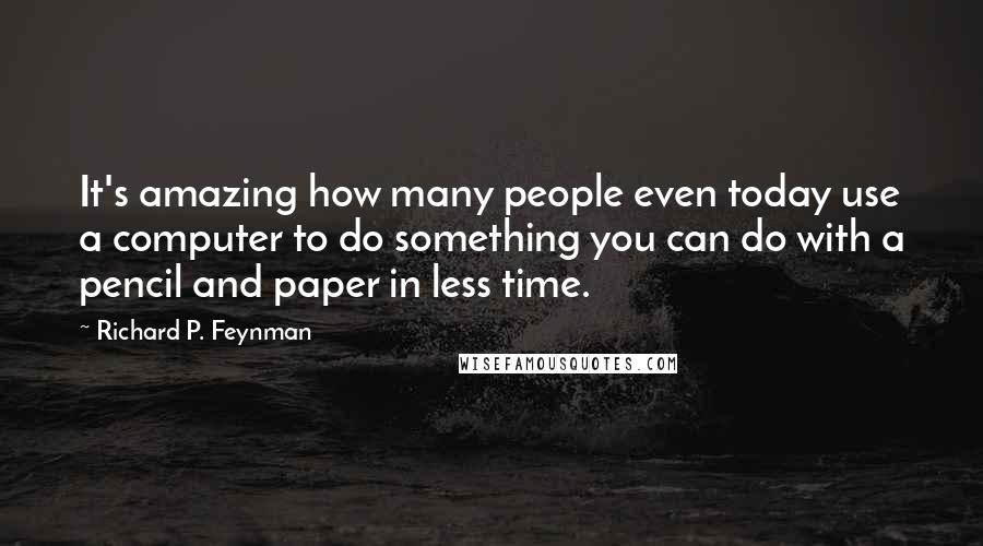 Richard P. Feynman Quotes: It's amazing how many people even today use a computer to do something you can do with a pencil and paper in less time.