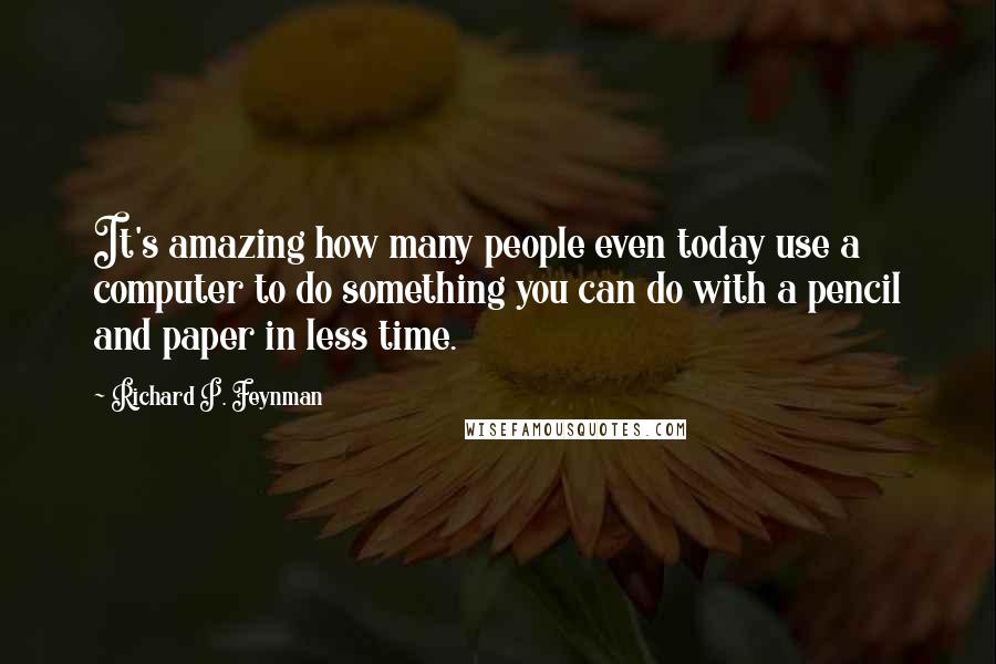 Richard P. Feynman Quotes: It's amazing how many people even today use a computer to do something you can do with a pencil and paper in less time.