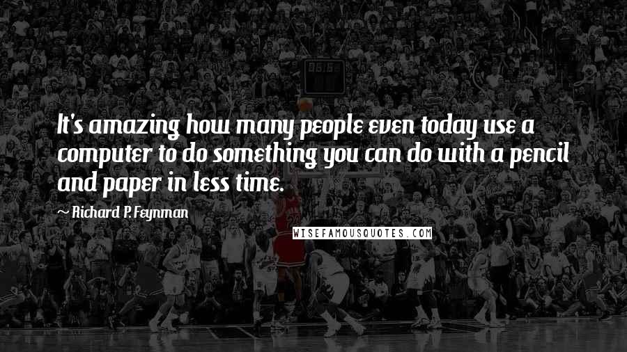 Richard P. Feynman Quotes: It's amazing how many people even today use a computer to do something you can do with a pencil and paper in less time.