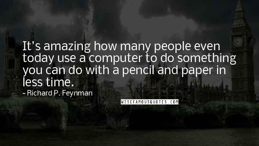 Richard P. Feynman Quotes: It's amazing how many people even today use a computer to do something you can do with a pencil and paper in less time.