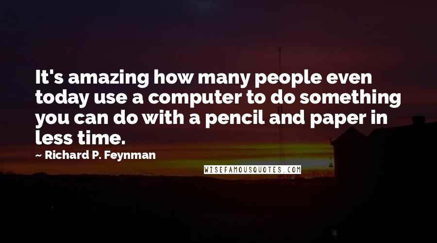 Richard P. Feynman Quotes: It's amazing how many people even today use a computer to do something you can do with a pencil and paper in less time.