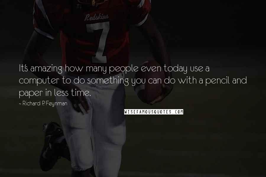 Richard P. Feynman Quotes: It's amazing how many people even today use a computer to do something you can do with a pencil and paper in less time.