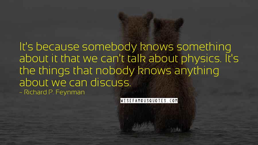 Richard P. Feynman Quotes: It's because somebody knows something about it that we can't talk about physics. It's the things that nobody knows anything about we can discuss.