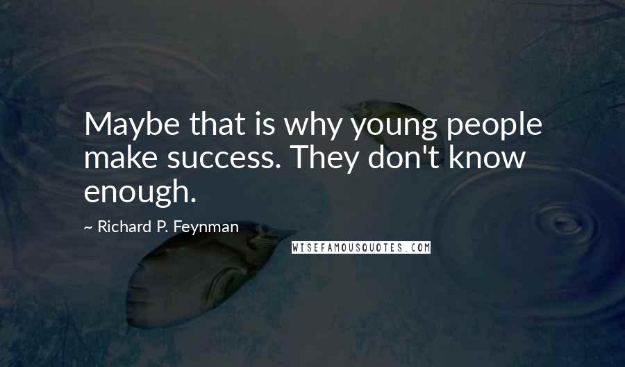 Richard P. Feynman Quotes: Maybe that is why young people make success. They don't know enough.