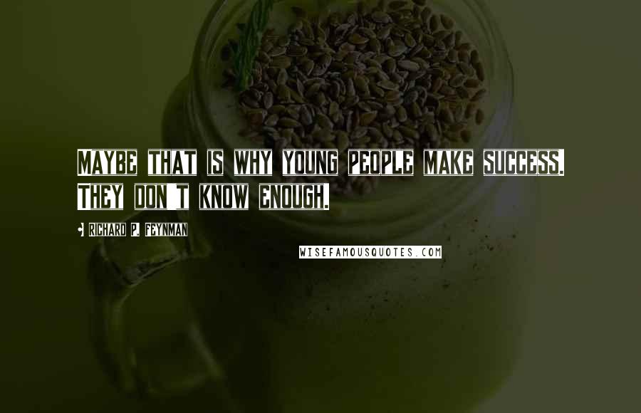 Richard P. Feynman Quotes: Maybe that is why young people make success. They don't know enough.