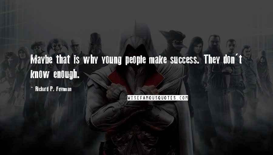 Richard P. Feynman Quotes: Maybe that is why young people make success. They don't know enough.