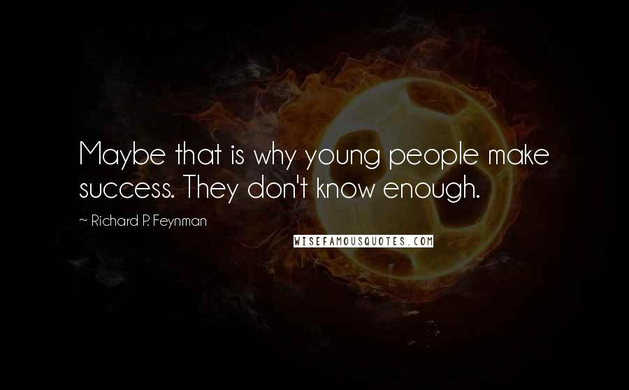 Richard P. Feynman Quotes: Maybe that is why young people make success. They don't know enough.