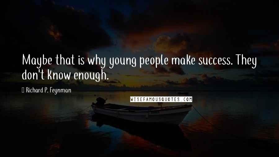 Richard P. Feynman Quotes: Maybe that is why young people make success. They don't know enough.