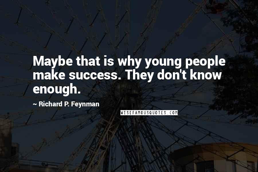 Richard P. Feynman Quotes: Maybe that is why young people make success. They don't know enough.