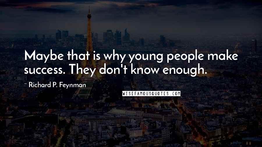 Richard P. Feynman Quotes: Maybe that is why young people make success. They don't know enough.