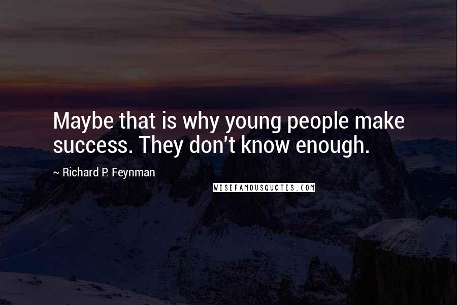 Richard P. Feynman Quotes: Maybe that is why young people make success. They don't know enough.