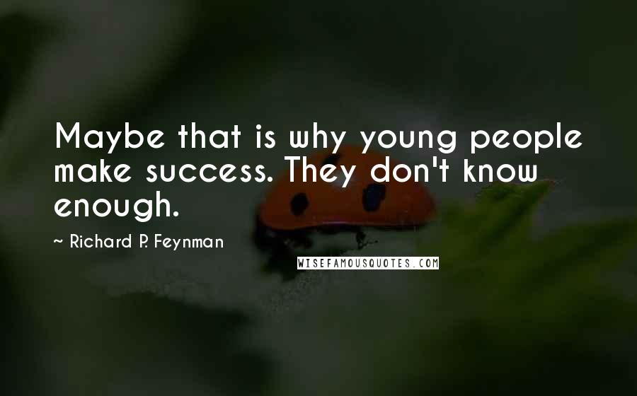 Richard P. Feynman Quotes: Maybe that is why young people make success. They don't know enough.