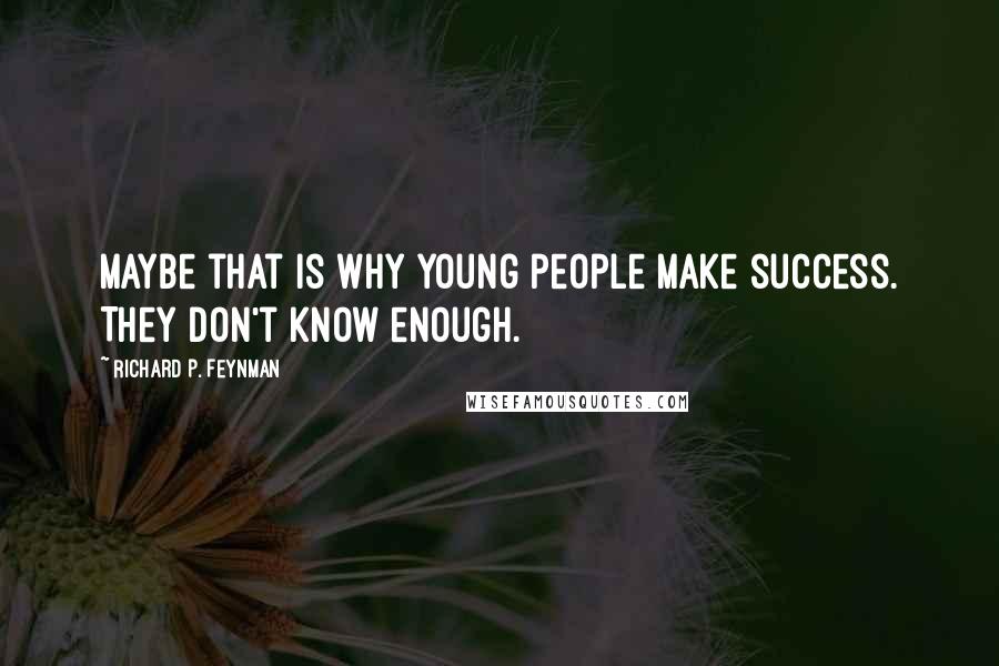 Richard P. Feynman Quotes: Maybe that is why young people make success. They don't know enough.