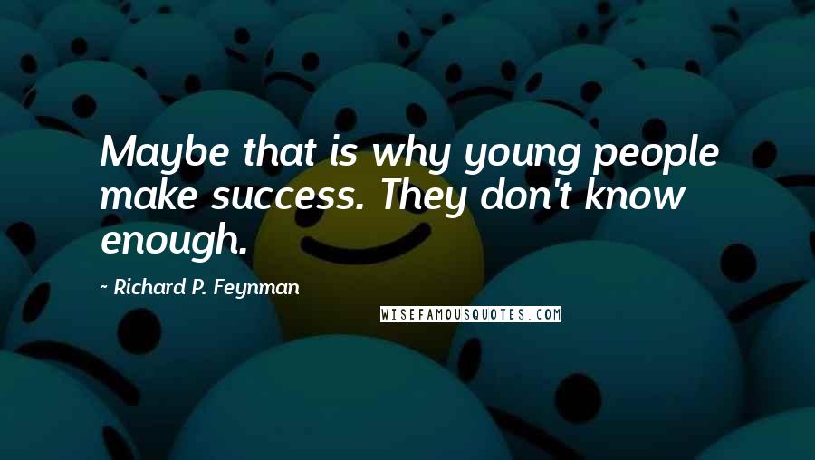 Richard P. Feynman Quotes: Maybe that is why young people make success. They don't know enough.