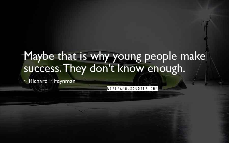 Richard P. Feynman Quotes: Maybe that is why young people make success. They don't know enough.