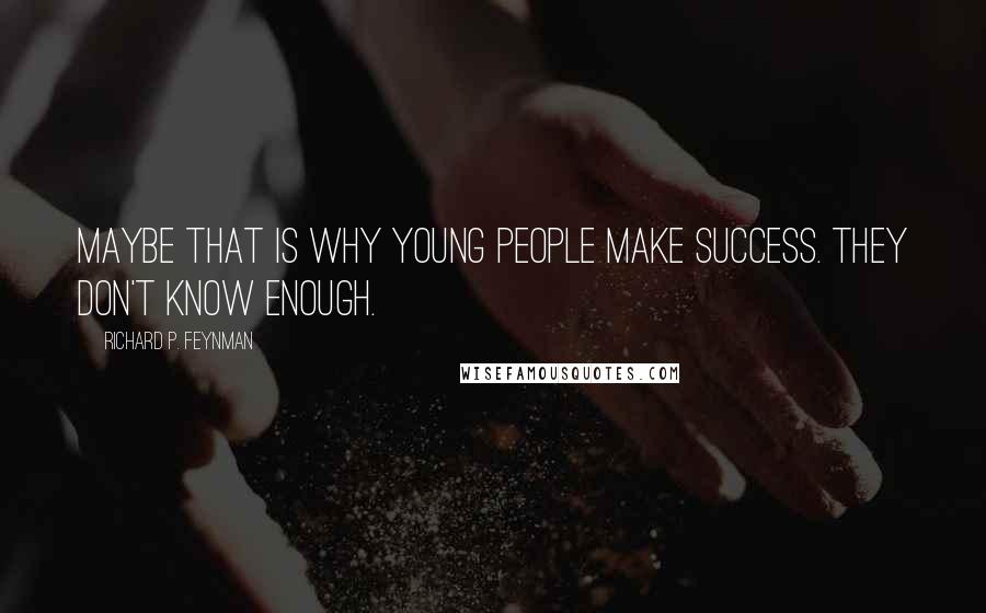 Richard P. Feynman Quotes: Maybe that is why young people make success. They don't know enough.