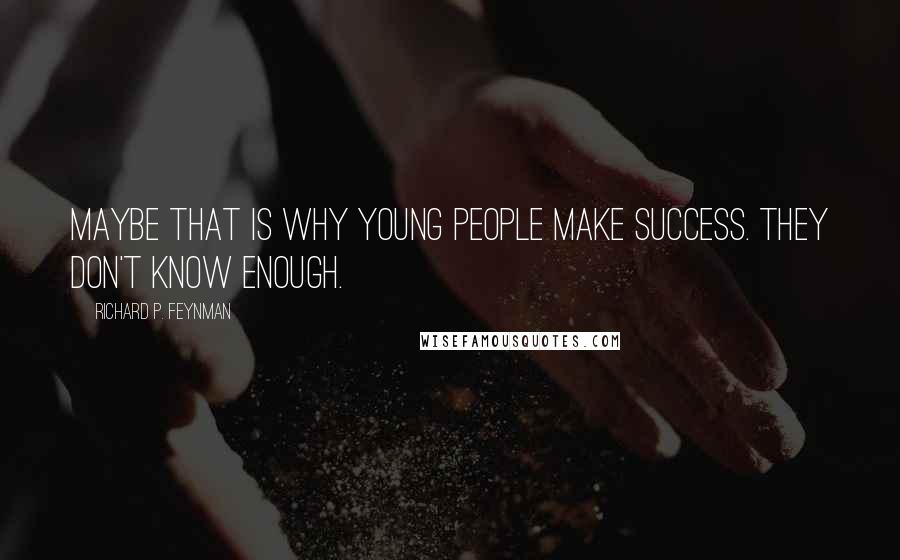 Richard P. Feynman Quotes: Maybe that is why young people make success. They don't know enough.